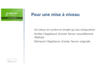 Une formation
Un retour en arrière et simple qu’une restauration
Arrêter l'Appliance vCenter Server nouvellement
déployé
Démarrer l'Appliance vCenter Server originale
Pour une mise à niveau
 