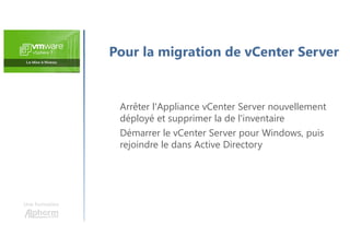 Une formation
Arrêter l'Appliance vCenter Server nouvellement
déployé et supprimer la de l'inventaire
Démarrer le vCenter Server pour Windows, puis
rejoindre le dans Active Directory
Pour la migration de vCenter Server
 