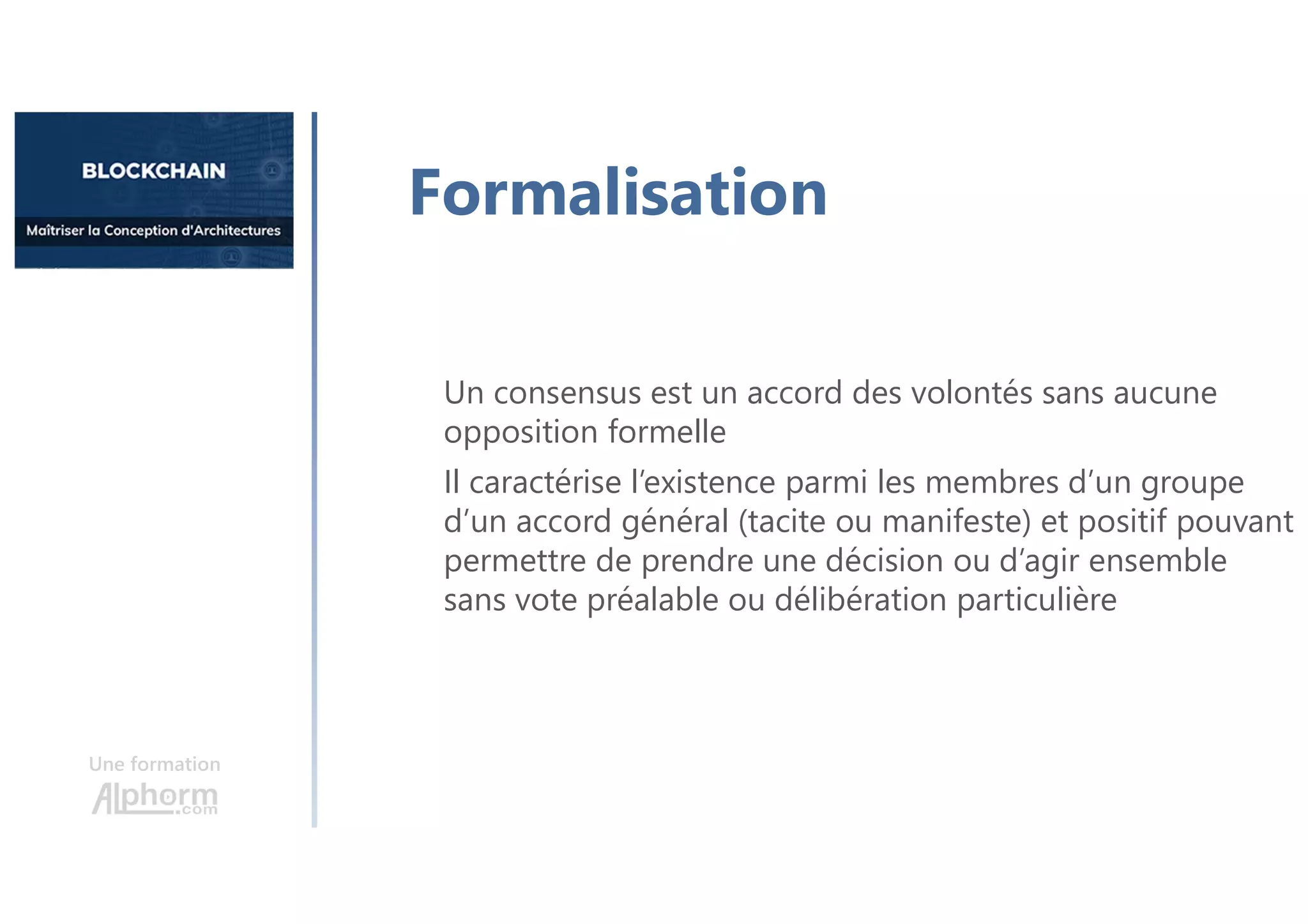 Une formation
Formalisation
Un consensus est un accord des volontés sans aucune
opposition formelle
Il caractérise l’existence parmi les membres d’un groupe
d’un accord général (tacite ou manifeste) et positif pouvant
permettre de prendre une décision ou d’agir ensemble
sans vote préalable ou délibération particulière
 