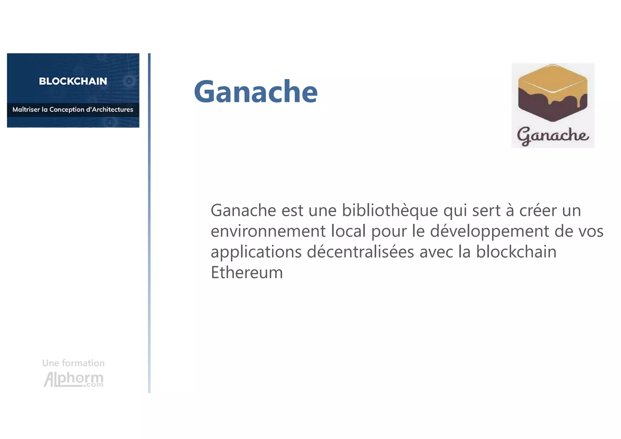 Une formation
Ganache
Ganache est une bibliothèque qui sert à créer un
environnement local pour le développement de vos
applications décentralisées avec la blockchain
Ethereum
 