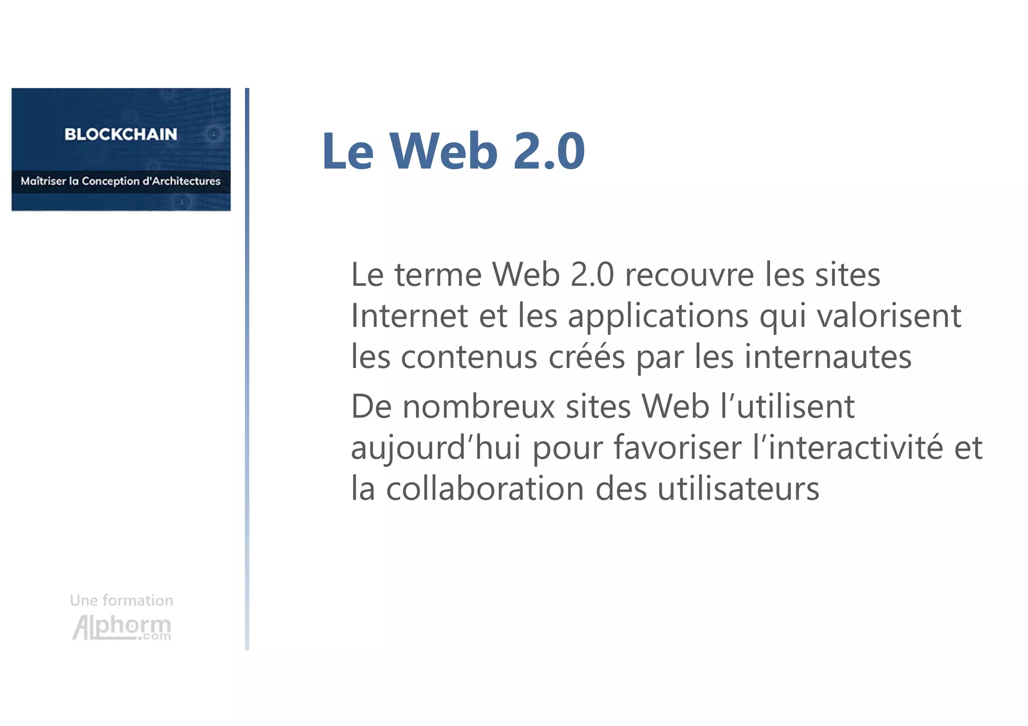 Une formation
Le terme Web 2.0 recouvre les sites
Internet et les applications qui valorisent
les contenus créés par les internautes
De nombreux sites Web l’utilisent
aujourd’hui pour favoriser l’interactivité et
la collaboration des utilisateurs
Le Web 2.0
 