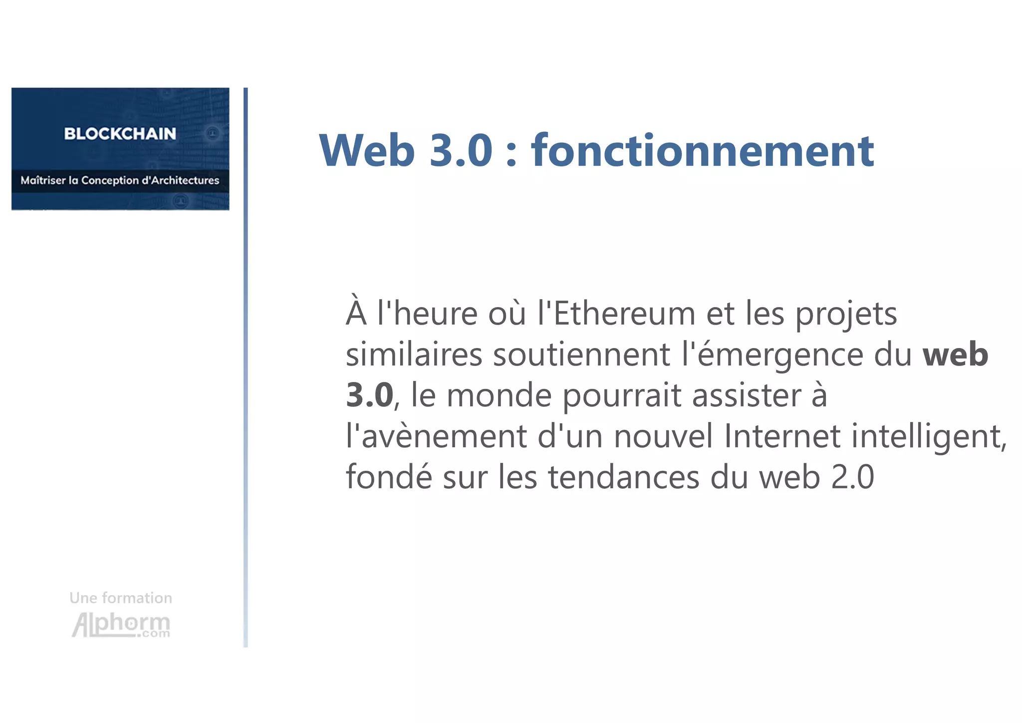 Une formation
À l'heure où l'Ethereum et les projets
similaires soutiennent l'émergence du web
3.0, le monde pourrait assister à
l'avènement d'un nouvel Internet intelligent,
fondé sur les tendances du web 2.0
Web 3.0 : fonctionnement
 