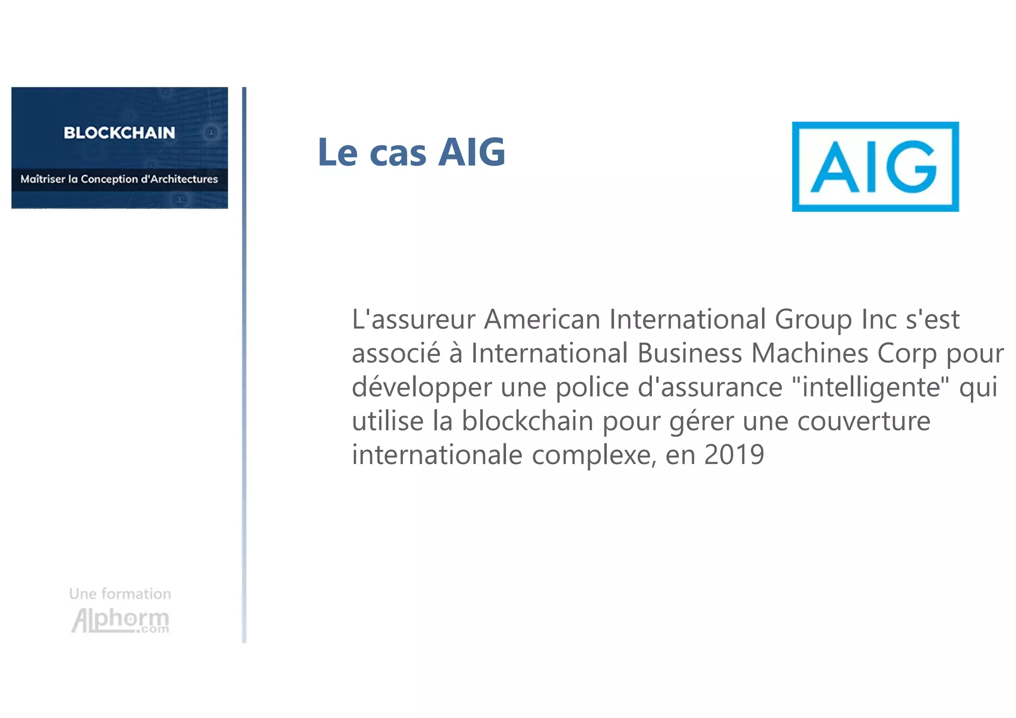 Une formation
Le cas AIG
L'assureur American International Group Inc s'est
associé à International Business Machines Corp pour
développer une police d'assurance "intelligente" qui
utilise la blockchain pour gérer une couverture
internationale complexe, en 2019
 