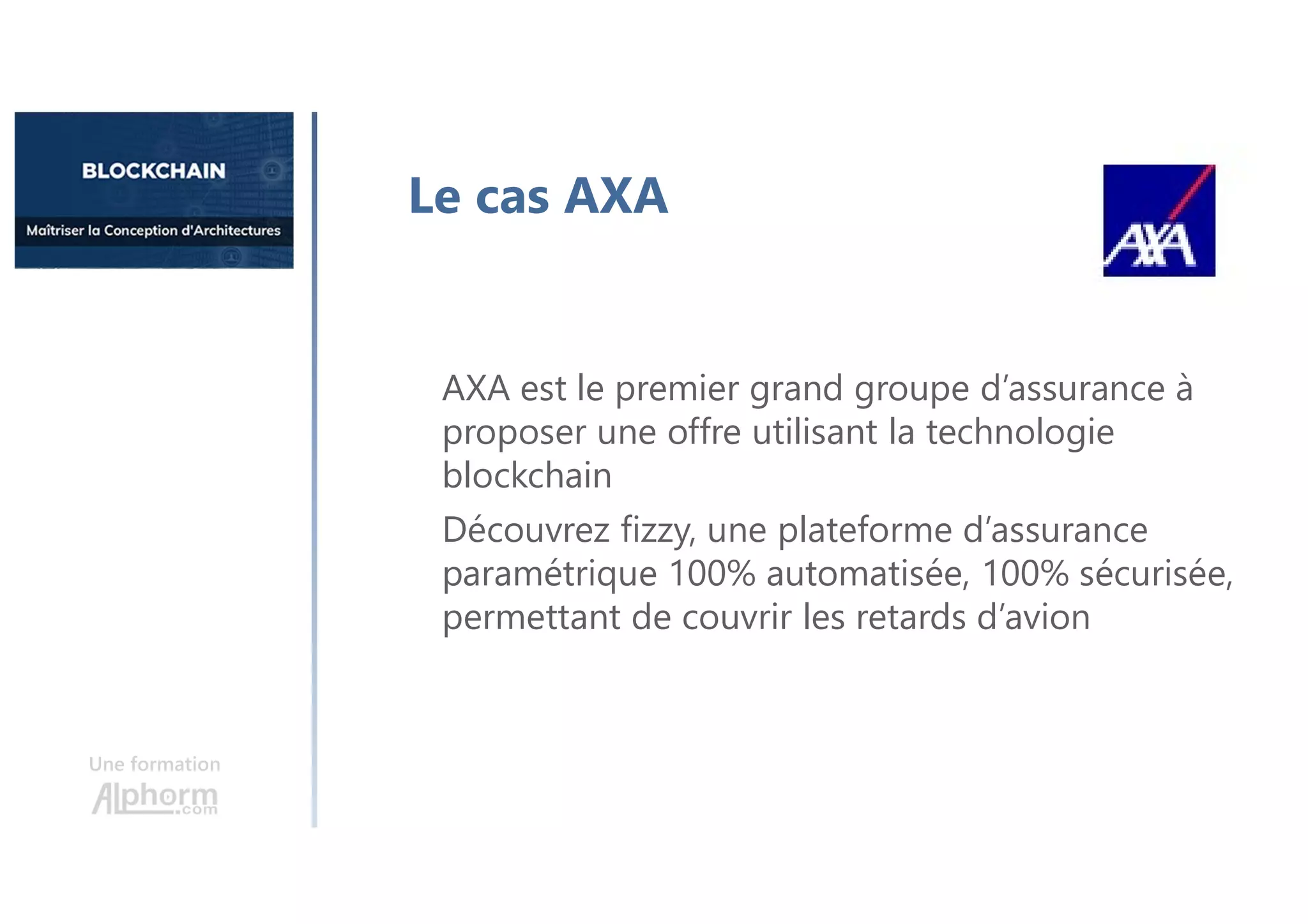 Une formation
Le cas AXA
AXA est le premier grand groupe d’assurance à
proposer une offre utilisant la technologie
blockchain
Découvrez fizzy, une plateforme d’assurance
paramétrique 100% automatisée, 100% sécurisée,
permettant de couvrir les retards d’avion
 