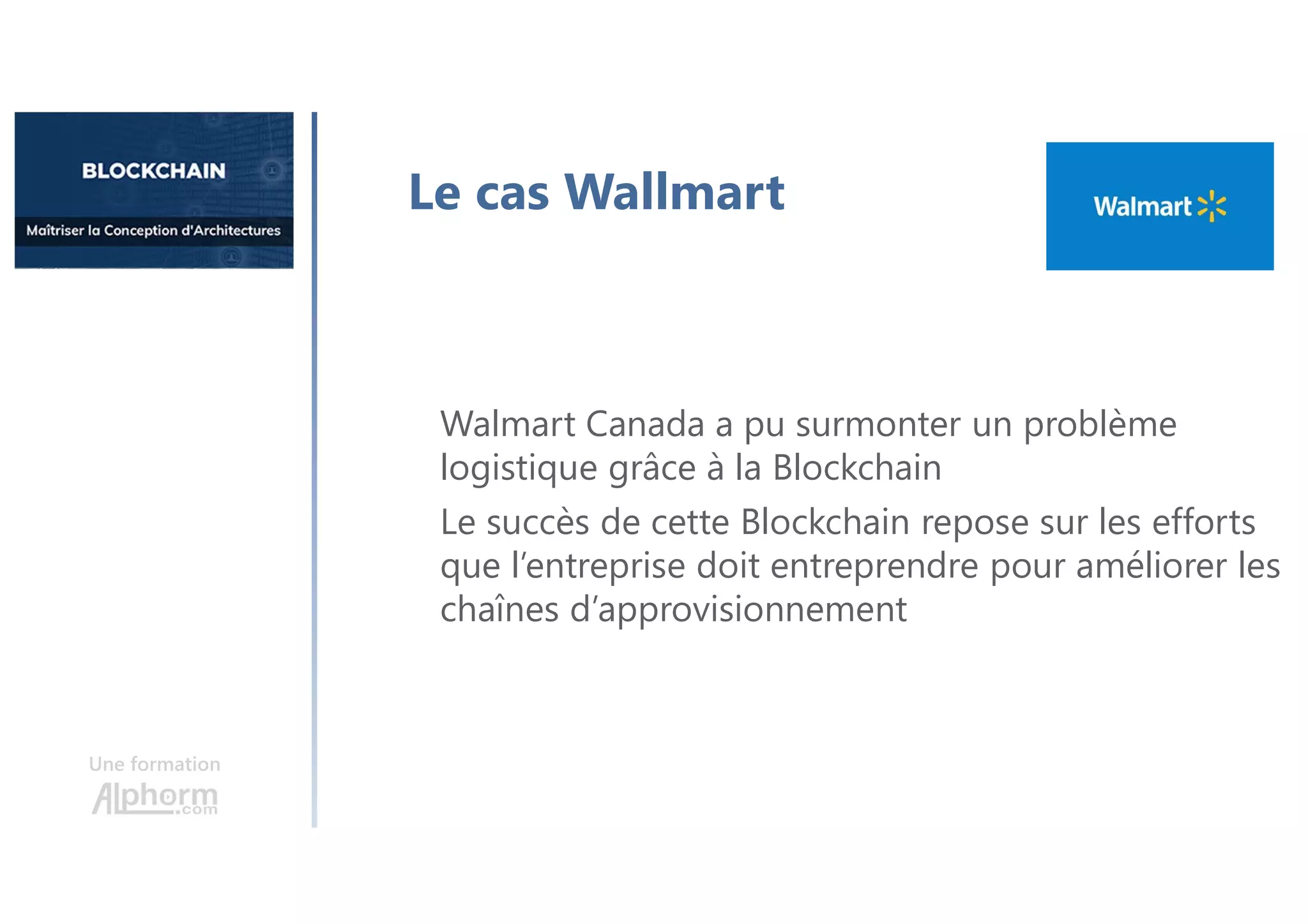 Une formation
Le cas Wallmart
Walmart Canada a pu surmonter un problème
logistique grâce à la Blockchain
Le succès de cette Blockchain repose sur les efforts
que l’entreprise doit entreprendre pour améliorer les
chaînes d’approvisionnement
 