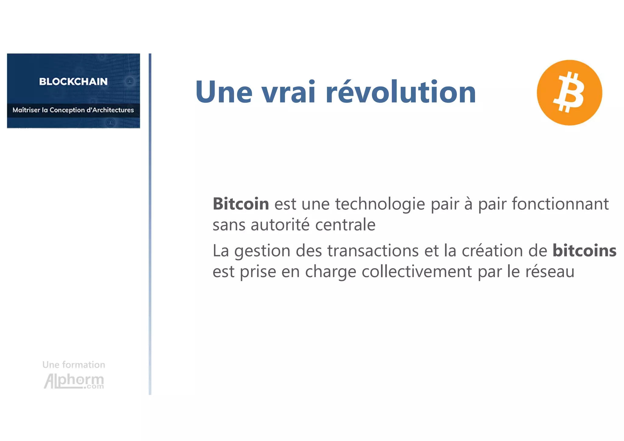 Une formation
Bitcoin est une technologie pair à pair fonctionnant
sans autorité centrale
La gestion des transactions et la création de bitcoins
est prise en charge collectivement par le réseau
Une vrai révolution
 