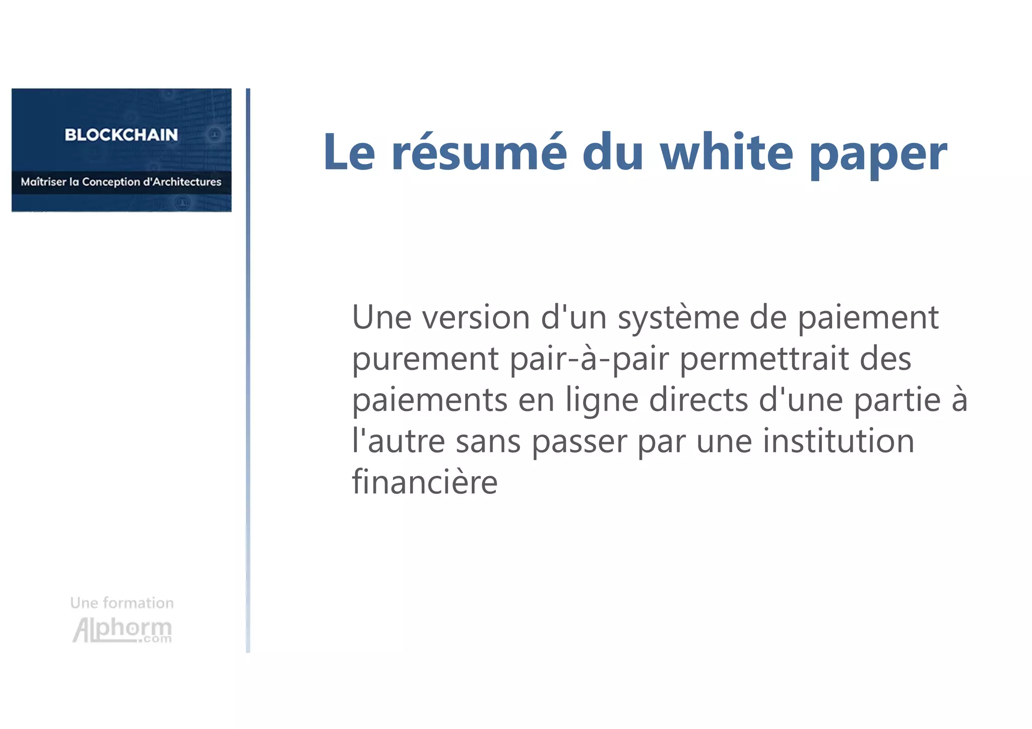 Une formation
Une version d'un système de paiement
purement pair-à-pair permettrait des
paiements en ligne directs d'une partie à
l'autre sans passer par une institution
financière
Le résumé du white paper
 