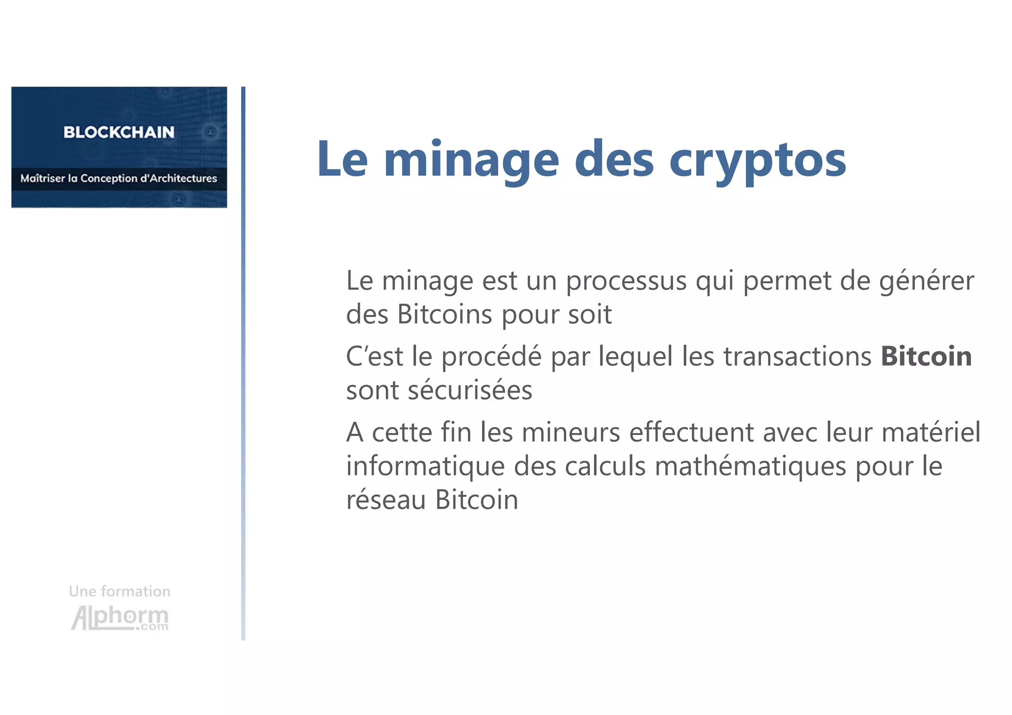 Une formation
Le minage des cryptos
Le minage est un processus qui permet de générer
des Bitcoins pour soit
C’est le procédé par lequel les transactions Bitcoin
sont sécurisées
A cette fin les mineurs effectuent avec leur matériel
informatique des calculs mathématiques pour le
réseau Bitcoin
 