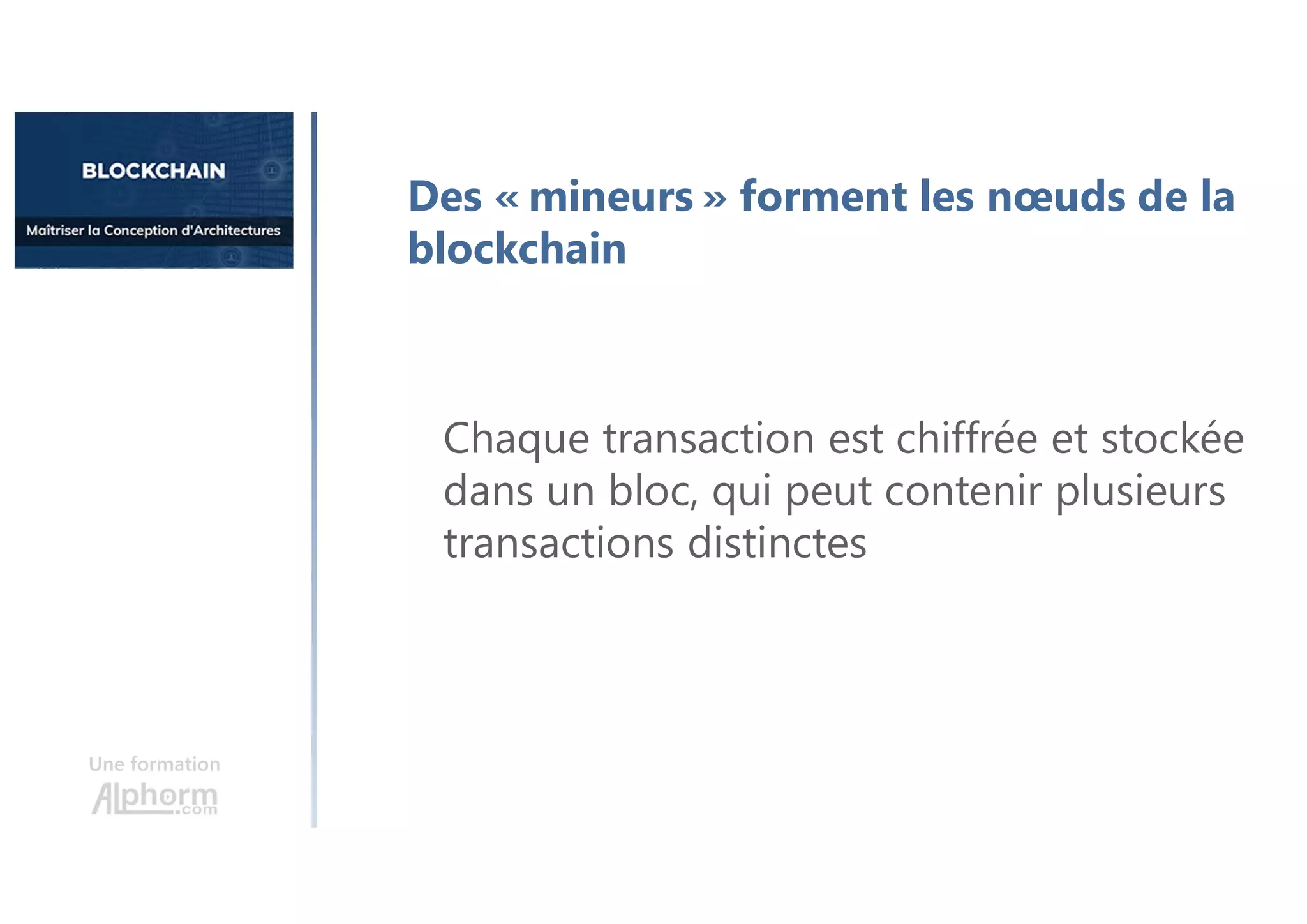 Une formation
Des « mineurs » forment les nœuds de la
blockchain
Chaque transaction est chiffrée et stockée
dans un bloc, qui peut contenir plusieurs
transactions distinctes
 