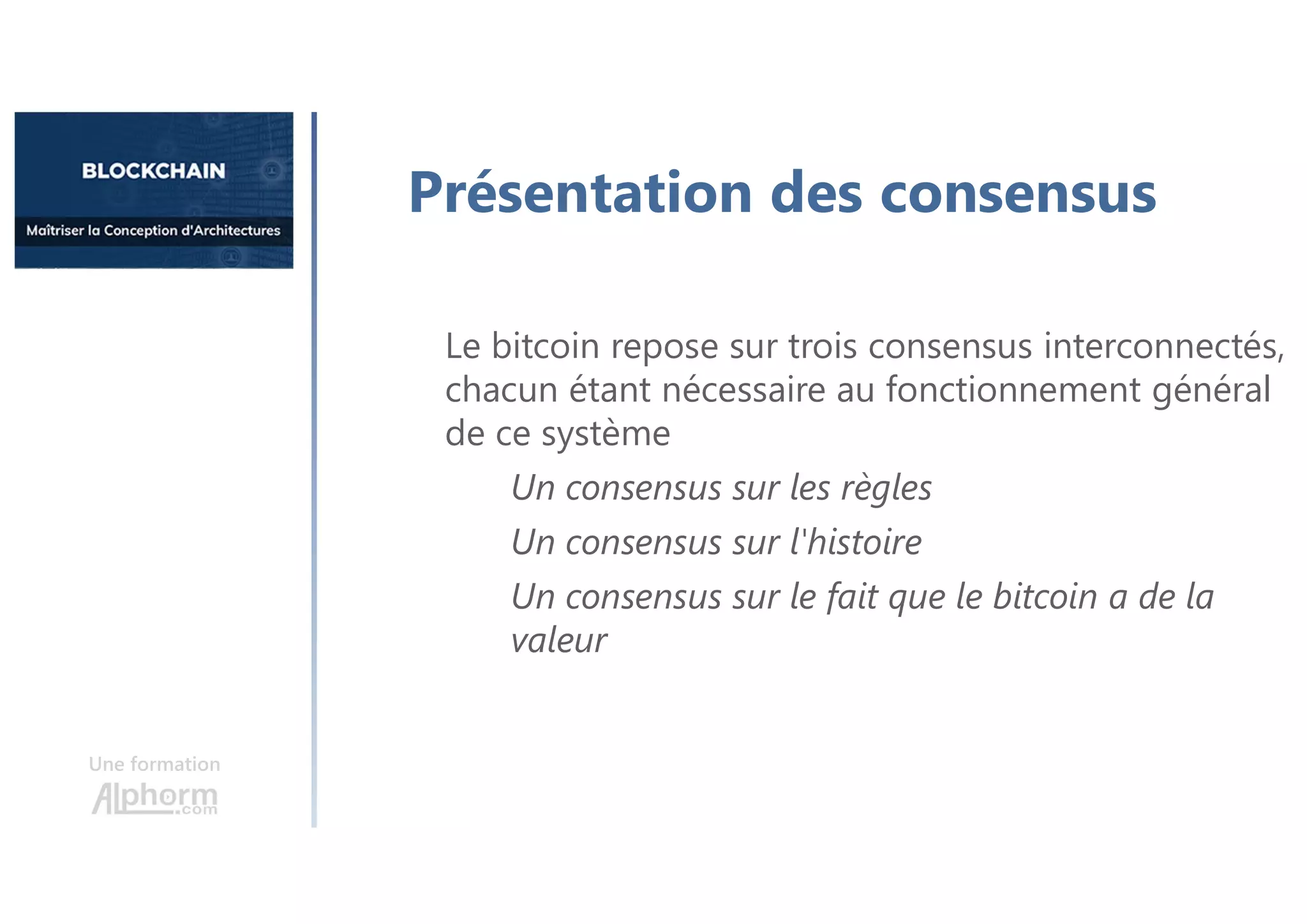 Une formation
Le bitcoin repose sur trois consensus interconnectés,
chacun étant nécessaire au fonctionnement général
de ce système
Un consensus sur les règles
Un consensus sur l'histoire
Un consensus sur le fait que le bitcoin a de la
valeur
Présentation des consensus
 