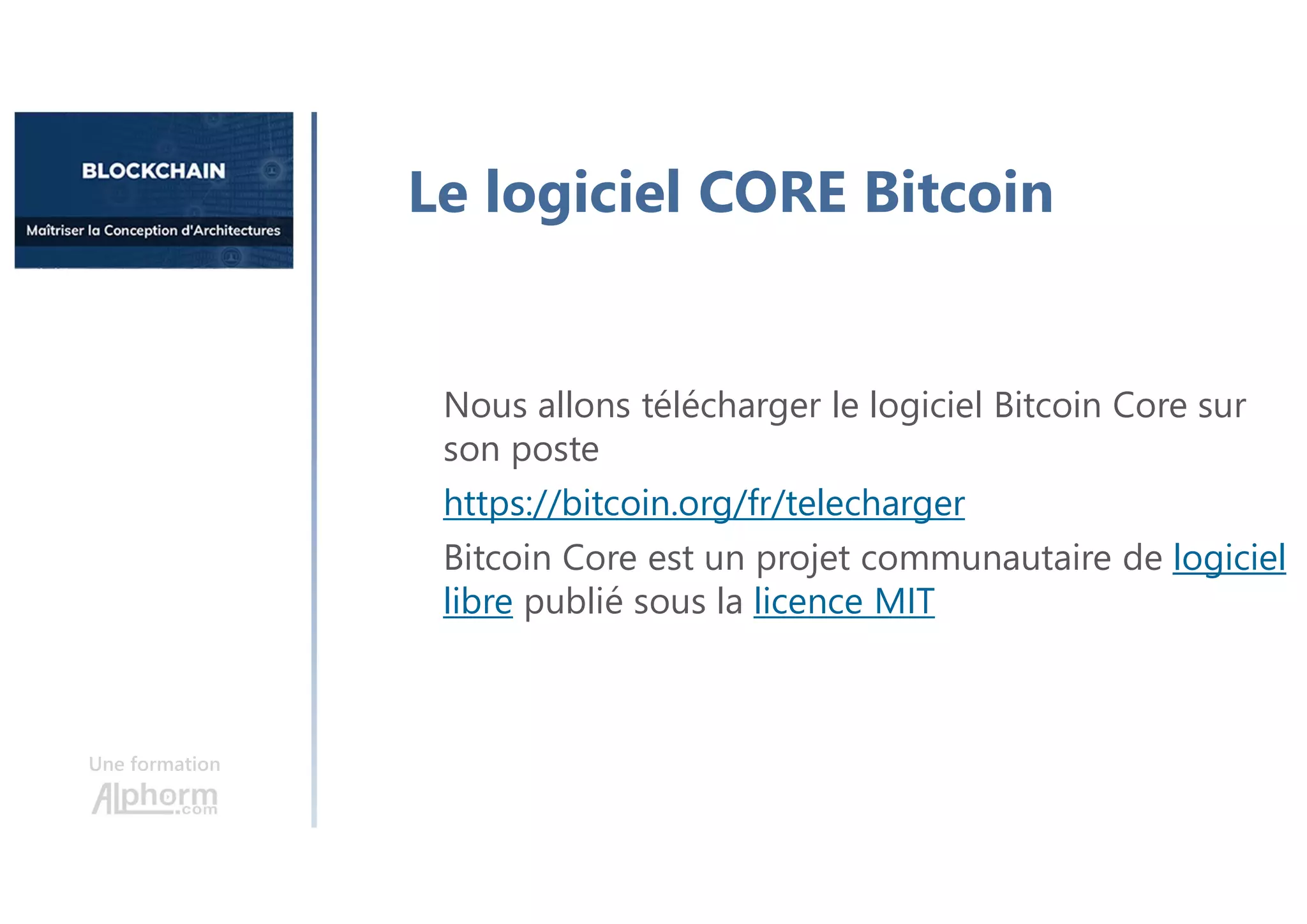Une formation
Le logiciel CORE Bitcoin
Nous allons télécharger le logiciel Bitcoin Core sur
son poste
https://bitcoin.org/fr/telecharger
Bitcoin Core est un projet communautaire de logiciel
libre publié sous la licence MIT
 