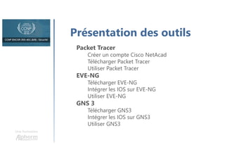 Une formation
Présentation des outils
Packet Tracer
Créer un compte Cisco NetAcad
Télécharger Packet Tracer
Utiliser Packet Tracer
EVE-NG
Télécharger EVE-NG
Intégrer les IOS sur EVE-NG
Utiliser EVE-NG
GNS 3
Télécharger GNS3
Intégrer les IOS sur GNS3
Utiliser GNS3
 