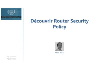 Découvrir Router Security
Policy
Une formation
Yazid AZIZI
 