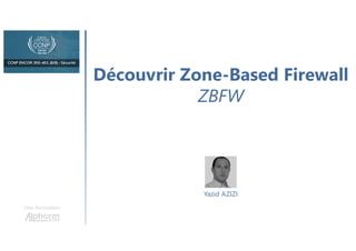 Découvrir Zone-Based Firewall
ZBFW
Une formation
Yazid AZIZI
 