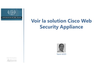 Voir la solution Cisco Web
Security Appliance
Une formation
Yazid AZIZI
 
