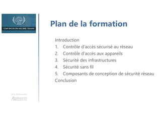 Une formation
Plan de la formation
Introduction
1. Contrôle d'accès sécurisé au réseau
2. Contrôle d'accès aux appareils
3. Sécurité des infrastructures
4. Sécurité sans fil
5. Composants de conception de sécurité réseau
Conclusion
 