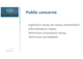 Une formation
Public concerné
Ingénieurs réseau de niveau intermédiaire
Administrateurs réseau
Techniciens d'assistance réseau
Techniciens du helpdesk
 