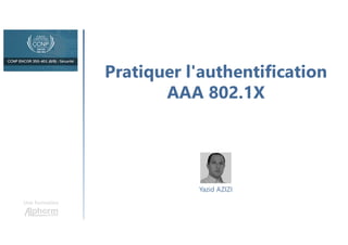 Pratiquer l'authentification
AAA 802.1X
Une formation
Yazid AZIZI
 