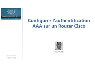 Configurer l'authentification
AAA sur un Router Cisco
Une formation
Yazid AZIZI
 