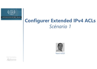 Configurer Extended IPv4 ACLs
Scénario 1
Une formation
Yazid AZIZI
 