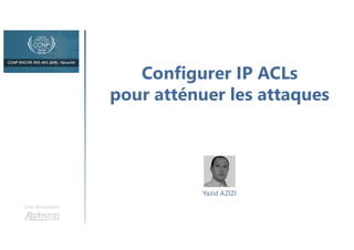 Configurer IP ACLs
pour atténuer les attaques
Une formation
Yazid AZIZI
 