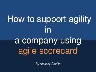 How to support agility
in
a company using
agile scorecard
By Aleksey Savkin
 
