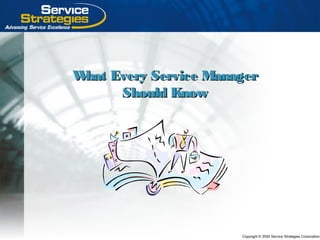 Copyright © 2004 Service Strategies Corporation
What Every Service ManagerWhat Every Service Manager
Should KnowShould Know
 