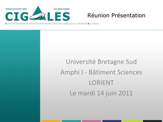 Réunion Présentation 
Université Bretagne Sud 
Amphi I - Bâtiment Sciences 
LORIENT 
Le mardi 14 juin 2011 
 