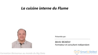 Formation Bienvenue au monde du Big Data
La cuisine interne du Flume
Présentée par:
Béchir BEJAOUI
Formateur et consultant indépendant
 