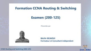 CCNA Routing and Switching (200-125)
Formation CCNA Routing & Switching
Examen (200-125)
Présentée par
Béchir BEJAOUI
Formateur et Consultant indépendant
 