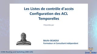 CCNA Routing and Switching (200-125)
Les Listes de contrôle d'accès
Configuration des ACL
Temporelles
Présentée par
Béchir BEJAOUI
Formateur et Consultant indépendant
 