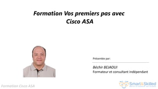 Formation Cisco ASA
Formation Vos premiers pas avec
Cisco ASA
Présentée par:
Béchir BEJAOUI
Formateur et consultant indépendant
 