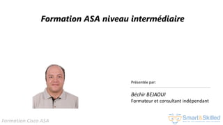 Formation Cisco ASA
Formation ASA niveau intermédiaire
Présentée par:
Béchir BEJAOUI
Formateur et consultant indépendant
 