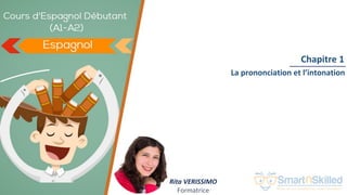 Cours d'Espagnol Débutant (A1-A2)
Chapitre 1
Rita VERISSIMO
Formatrice
La prononciation et l’intonation
 