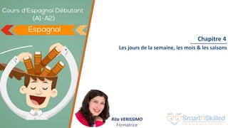 Cours d'Espagnol Débutant (A1-A2)
Chapitre 4
Rita VERISSIMO
Formatrice
Les jours de la semaine, les mois & les saisons
 