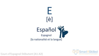 Cours d'Espagnol Débutant (A1-A2)
E
Español
Espagnol
[la nationalité et la langue]
[è]
 