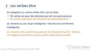 Cours d'Espagnol Débutant (A1-A2)
1. Les verbes être
En espagnol, il y a deux verbes être: ser et estar.
• On utilise ser ...