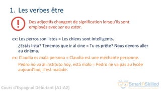 Cours d'Espagnol Débutant (A1-A2)
1. Les verbes être
Des adjectifs changent de signification lorsqu’ils sont
employés avec...