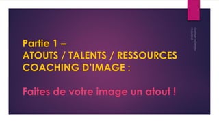 Partie 1 –
ATOUTS / TALENTS / RESSOURCES
COACHING D’IMAGE :
Faites de votre image un atout !
 