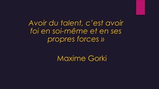 Avoir du talent, c’est avoir
foi en soi-même et en ses
propres forces »
Maxime Gorki
 