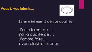 Vous & vos talents…
J’ai le talent de …
j’ai la qualité de …
J’adore faire…
avec plaisir et succès
Lister minimum 5 de vos qualités
 