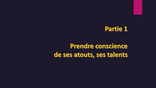 Partie 1
Prendre conscience
de ses atouts, ses talents
 
