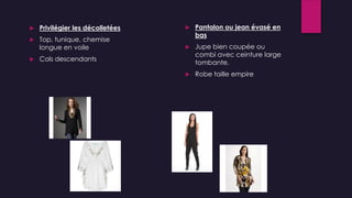  Privilégier les décolletées
 Top, tunique, chemise
longue en voile
 Cols descendants
 Pantalon ou jean évasé en
bas
 Jupe bien coupée ou
combi avec ceinture large
tombante.
 Robe taille empire
 