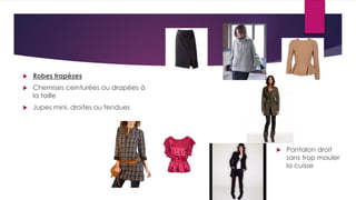  Robes trapèzes
 Chemises ceinturées ou drapées à
la taille
 Jupes mini, droites ou fendues
 Pantalon droit
sans trop mouler
la cuisse
 