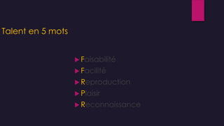 Talent en 5 mots
 Faisabilité
 Facilité
 Reproduction
 Plaisir
 Reconnaissance
 