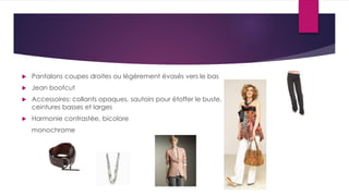  Pantalons coupes droites ou légèrement évasés vers le bas
 Jean bootcut
 Accessoires: collants opaques, sautoirs pour étoffer le buste,
ceintures basses et larges
 Harmonie contrastée, bicolore
monochrome
 