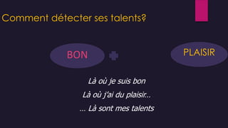 Comment détecter ses talents?
PLAISIRBON
Là où je suis bon
Là où j’ai du plaisir…
… Là sont mes talents
 