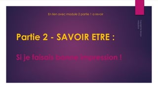 Partie 2 - SAVOIR ETRE :
Si je faisais bonne impression !
En lien avec module 2 partie 1 a revoir
 