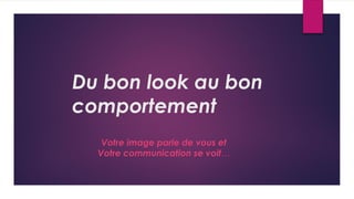 Du bon look au bon
comportement
Votre image parle de vous et
Votre communication se voit…
 