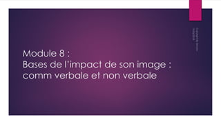 Module 8 :
Bases de l’impact de son image :
comm verbale et non verbale
 